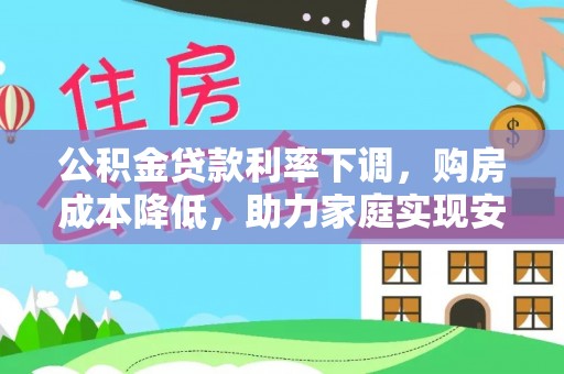 辰溪公积金贷款利率下调，购房成本降低，助力家庭实现安居梦