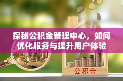 辰溪探秘公积金管理中心，如何优化服务与提升用户体验