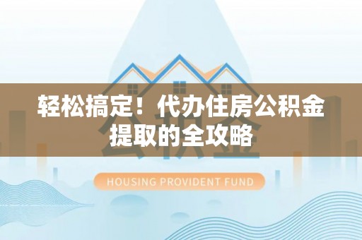 辰溪轻松搞定！代办住房公积金提取的全攻略