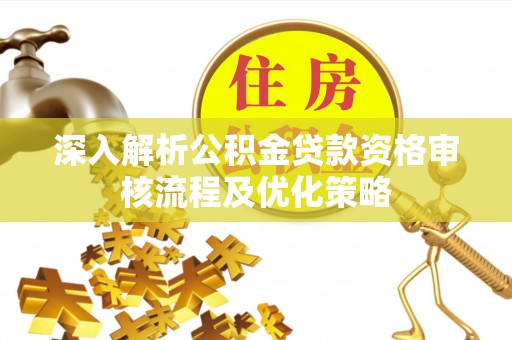辰溪深入解析公积金贷款资格审核流程及优化策略