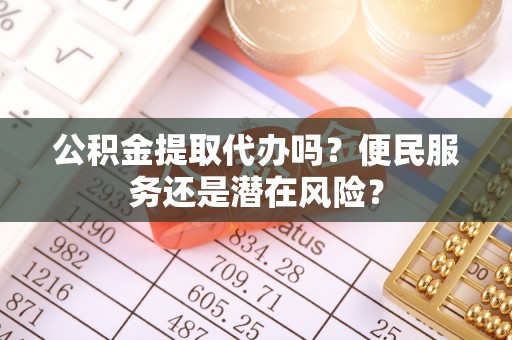 辰溪公积金提取代办吗？便民服务还是潜在风险？