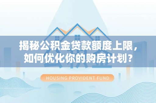 辰溪揭秘公积金贷款额度上限，如何优化你的购房计划？