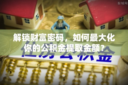 辰溪解锁财富密码，如何最大化你的公积金提取金额？