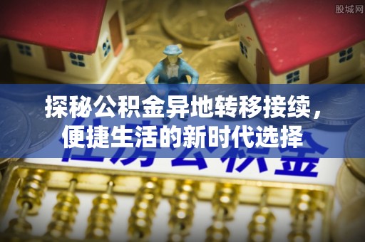 辰溪探秘公积金异地转移接续，便捷生活的新时代选择