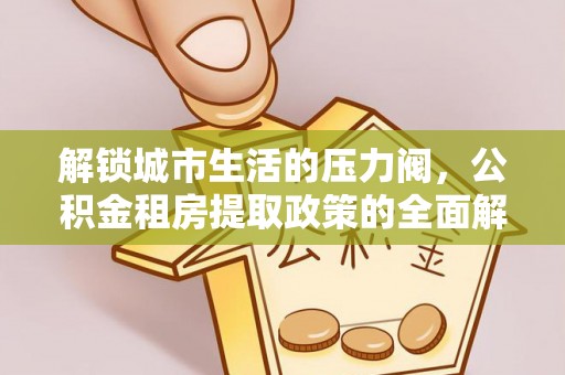 辰溪解锁城市生活的压力阀，公积金租房提取政策的全面解析与实践指南