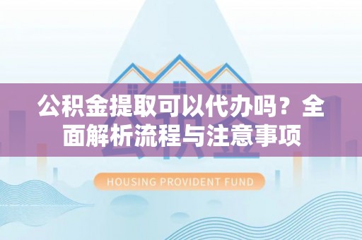 辰溪公积金提取可以代办吗？全面解析流程与注意事项
