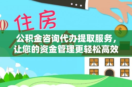 辰溪公积金咨询代办提取服务，让您的资金管理更轻松高效