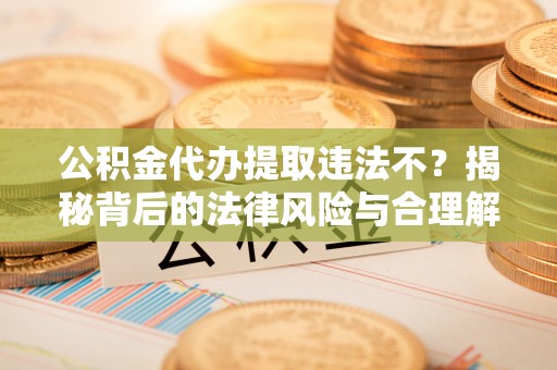 辰溪公积金代办提取违法不？揭秘背后的法律风险与合理解决方案
