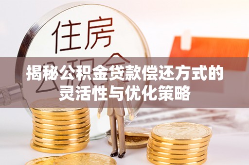 辰溪揭秘公积金贷款偿还方式的灵活性与优化策略