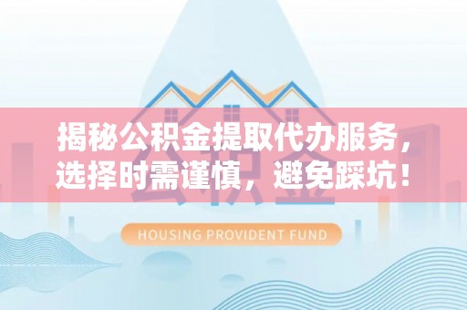 辰溪揭秘公积金提取代办服务，选择时需谨慎，避免踩坑！