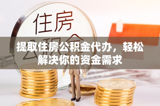 辰溪提取住房公积金代办，轻松解决你的资金需求