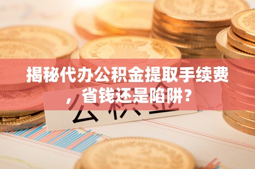 辰溪揭秘代办公积金提取手续费，省钱还是陷阱？