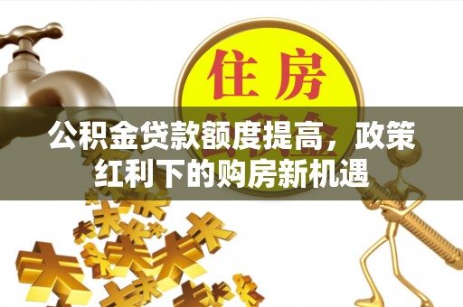 辰溪公积金贷款额度提高，政策红利下的购房新机遇
