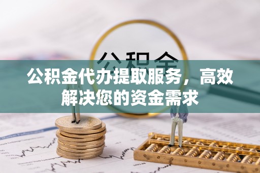 辰溪公积金代办提取服务，高效解决您的资金需求