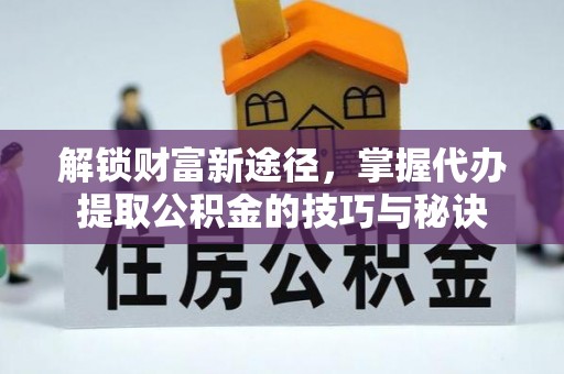 辰溪解锁财富新途径，掌握代办提取公积金的技巧与秘诀