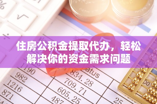 辰溪住房公积金提取代办，轻松解决你的资金需求问题