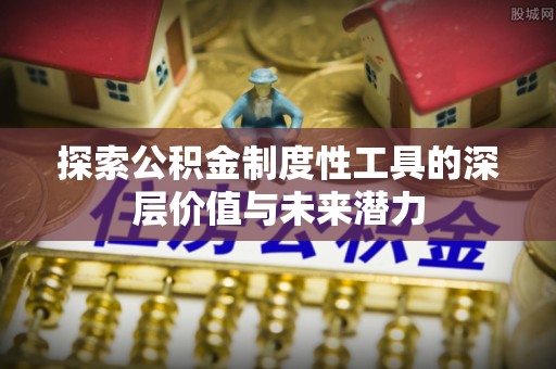 辰溪探索公积金制度性工具的深层价值与未来潜力