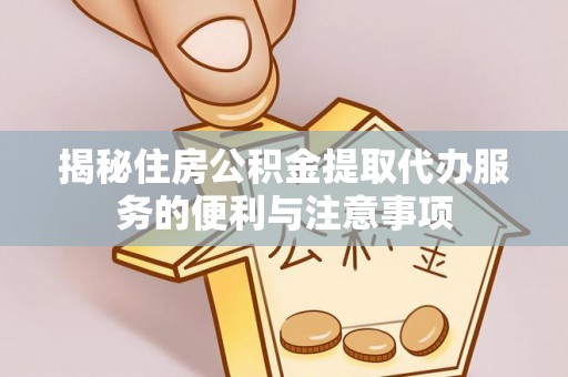 辰溪揭秘住房公积金提取代办服务的便利与注意事项