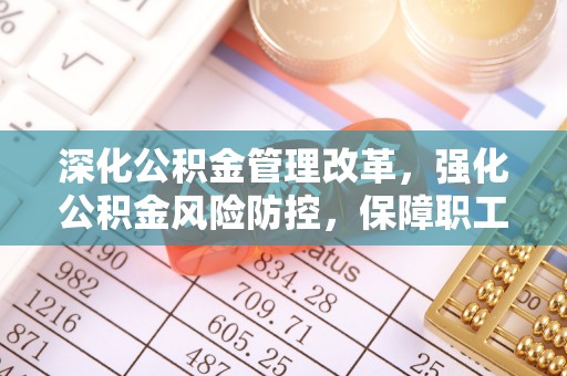 辰溪深化公积金管理改革，强化公积金风险防控，保障职工权益