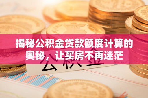 辰溪揭秘公积金贷款额度计算的奥秘，让买房不再迷茫