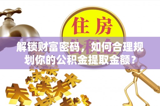 辰溪解锁财富密码，如何合理规划你的公积金提取金额？