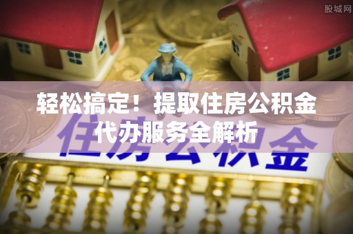 辰溪轻松搞定！提取住房公积金代办服务全解析