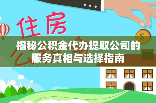 辰溪揭秘公积金代办提取公司的服务真相与选择指南