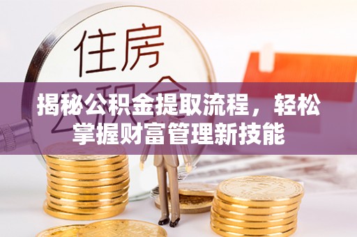 辰溪揭秘公积金提取流程，轻松掌握财富管理新技能