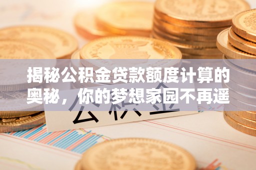 辰溪揭秘公积金贷款额度计算的奥秘，你的梦想家园不再遥不可及