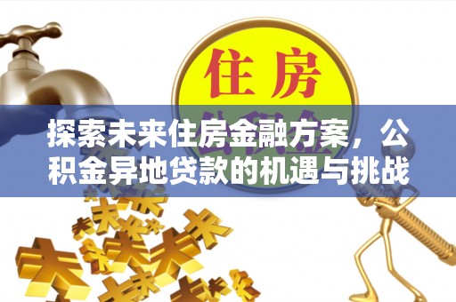 辰溪探索未来住房金融方案，公积金异地贷款的机遇与挑战