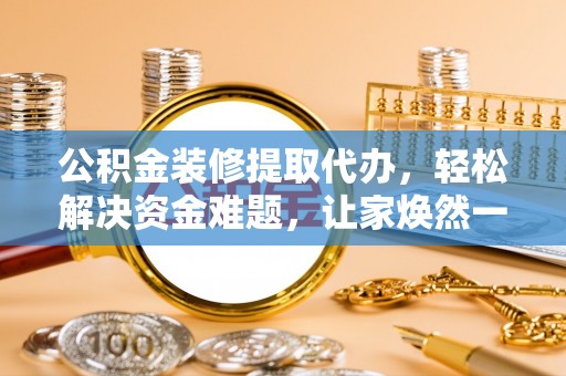 辰溪公积金装修提取代办，轻松解决资金难题，让家焕然一新