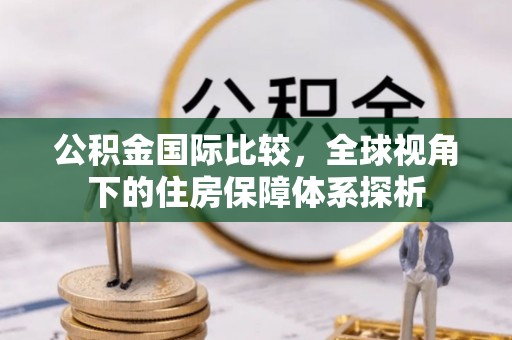 辰溪公积金国际比较，全球视角下的住房保障体系探析