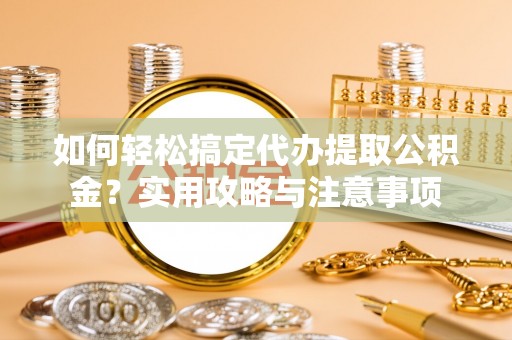 辰溪如何轻松搞定代办提取公积金？实用攻略与注意事项