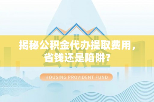辰溪揭秘公积金代办提取费用，省钱还是陷阱？