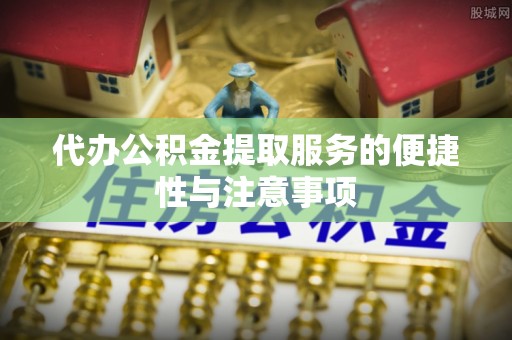 辰溪代办公积金提取服务的便捷性与注意事项