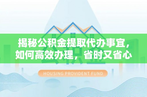 辰溪揭秘公积金提取代办事宜，如何高效办理，省时又省心？
