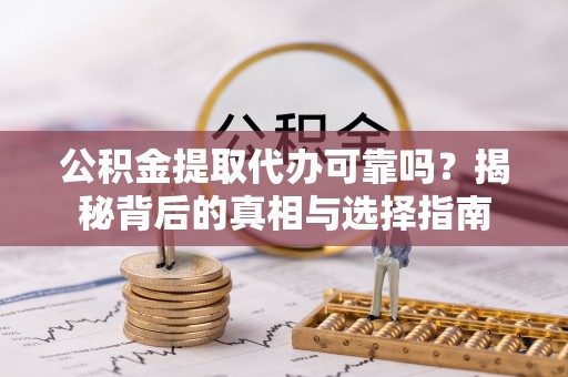 辰溪公积金提取代办可靠吗？揭秘背后的真相与选择指南