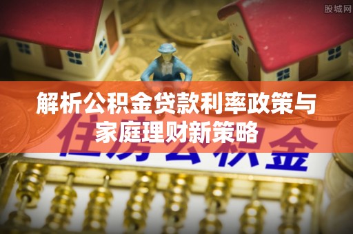 辰溪解析公积金贷款利率政策与家庭理财新策略
