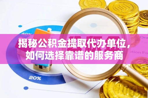 辰溪揭秘公积金提取代办单位，如何选择靠谱的服务商