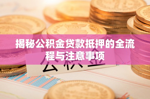 辰溪揭秘公积金贷款抵押的全流程与注意事项