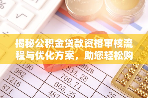 辰溪揭秘公积金贷款资格审核流程与优化方案，助您轻松购房