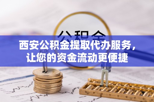 辰溪西安公积金提取代办服务，让您的资金流动更便捷