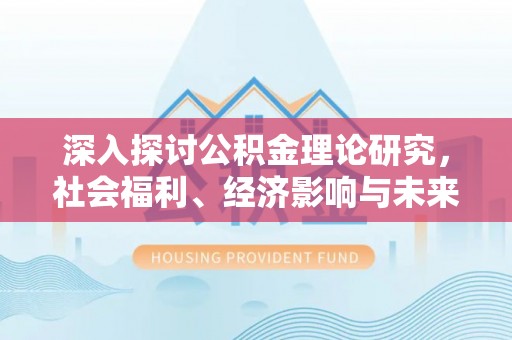 辰溪深入探讨公积金理论研究，社会福利、经济影响与未来展望