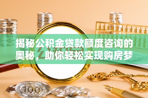 辰溪揭秘公积金贷款额度咨询的奥秘，助你轻松实现购房梦想