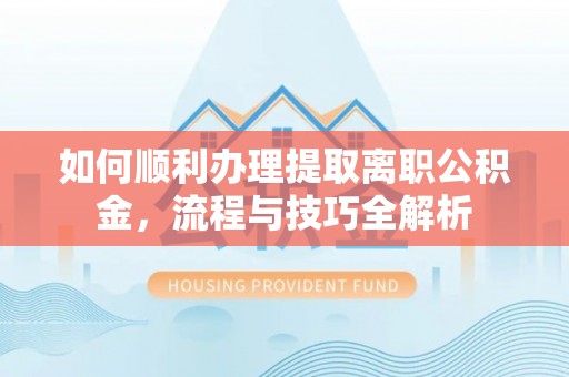 辰溪如何顺利办理提取离职公积金，流程与技巧全解析