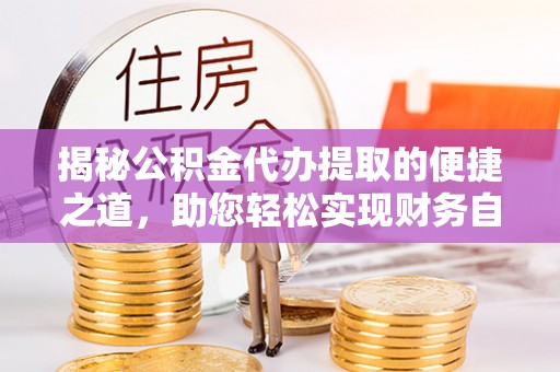 辰溪揭秘公积金代办提取的便捷之道，助您轻松实现财务自由