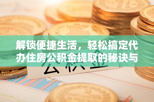 辰溪解锁便捷生活，轻松搞定代办住房公积金提取的秘诀与技巧