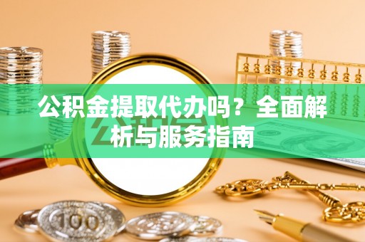 辰溪公积金提取代办吗？全面解析与服务指南