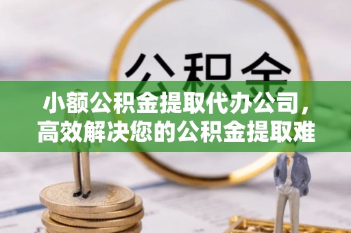 辰溪小额公积金提取代办公司，高效解决您的公积金提取难题