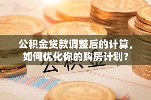 辰溪公积金贷款调整后的计算，如何优化你的购房计划？